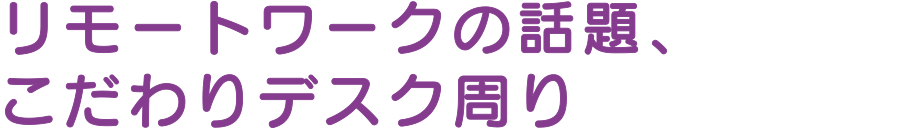 リモートワークの話題、こだわりデスク周り