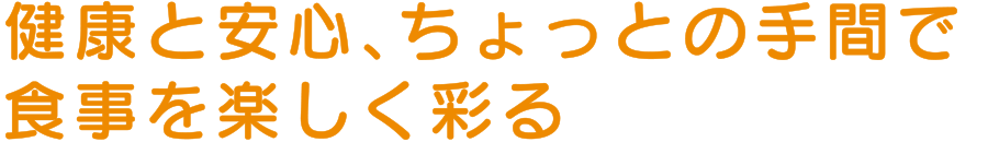 健康と安心、ちょっとの手間で食事を楽しく彩る