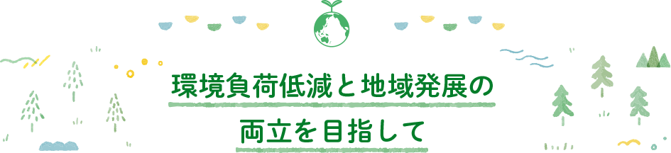 環境負荷低減と地域発展の 両立を目指して